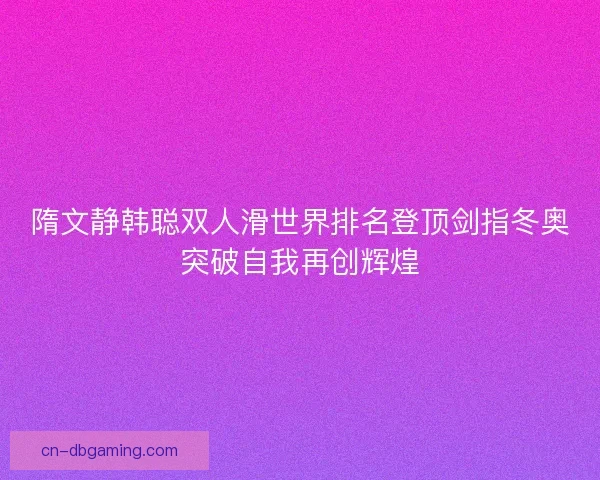 隋文静韩聪双人滑世界排名登顶剑指冬奥突破自我再创辉煌
