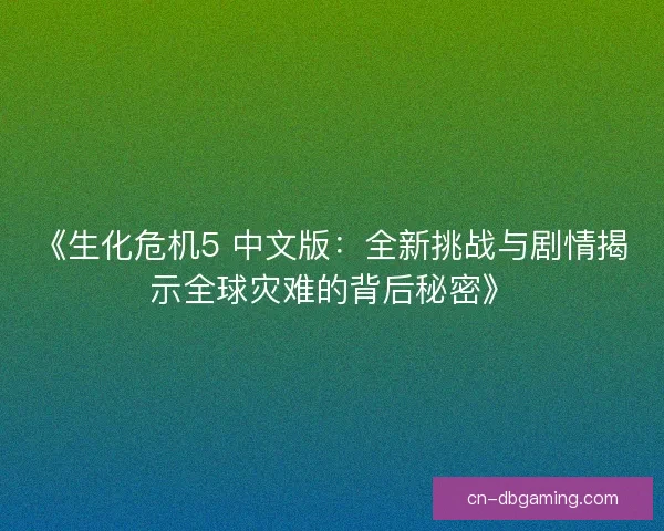 《生化危机5 中文版：全新挑战与剧情揭示全球灾难的背后秘密》