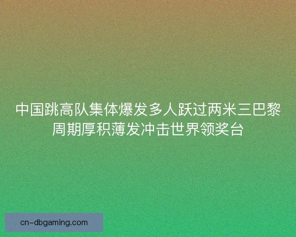 中国跳高队集体爆发多人跃过两米三巴黎周期厚积薄发冲击世界领奖台