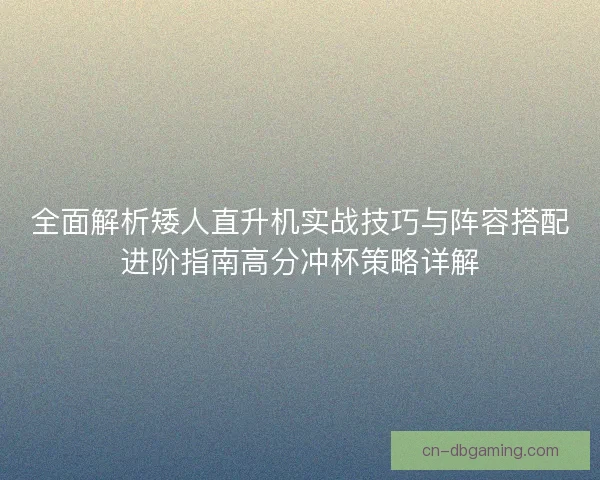 全面解析矮人直升机实战技巧与阵容搭配进阶指南高分冲杯策略详解