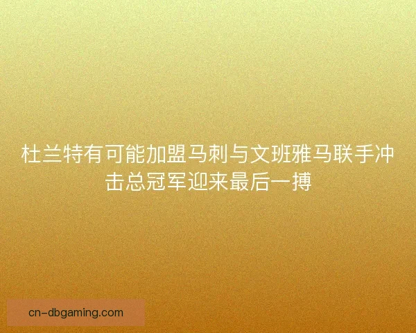 杜兰特有可能加盟马刺与文班雅马联手冲击总冠军迎来最后一搏