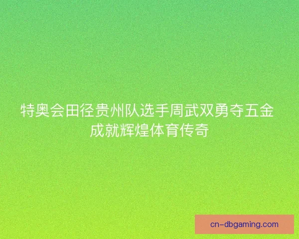 特奥会田径贵州队选手周武双勇夺五金 成就辉煌体育传奇