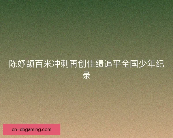 陈妤颉百米冲刺再创佳绩追平全国少年纪录