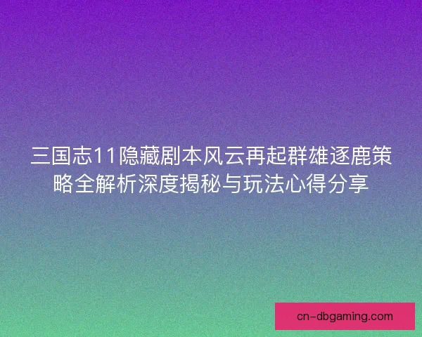 三国志11隐藏剧本风云再起群雄逐鹿策略全解析深度揭秘与玩法心得分享
