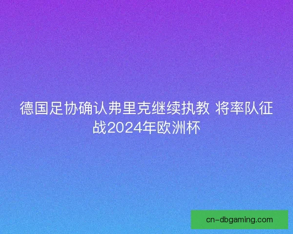 德国足协确认弗里克继续执教 将率队征战2024年欧洲杯