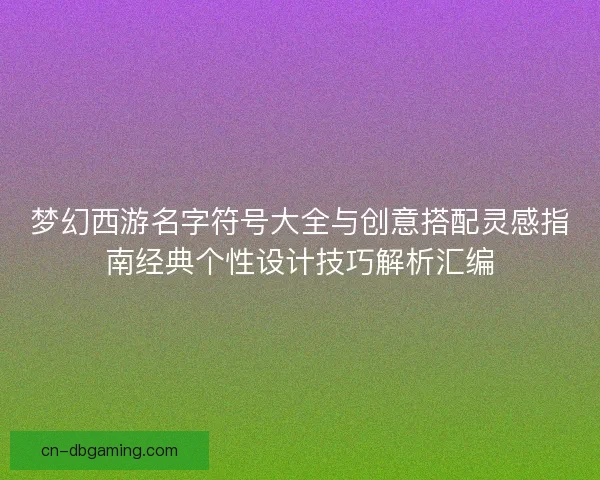 梦幻西游名字符号大全与创意搭配灵感指南经典个性设计技巧解析汇编