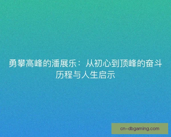 勇攀高峰的潘展乐：从初心到顶峰的奋斗历程与人生启示