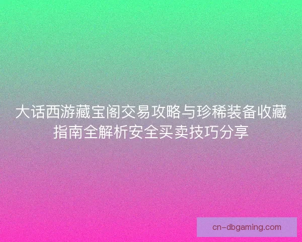 大话西游藏宝阁交易攻略与珍稀装备收藏指南全解析安全买卖技巧分享