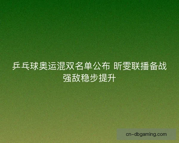 乒乓球奥运混双名单公布 昕雯联播备战强敌稳步提升