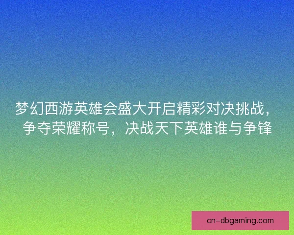 梦幻西游英雄会盛大开启精彩对决挑战，争夺荣耀称号，决战天下英雄谁与争锋