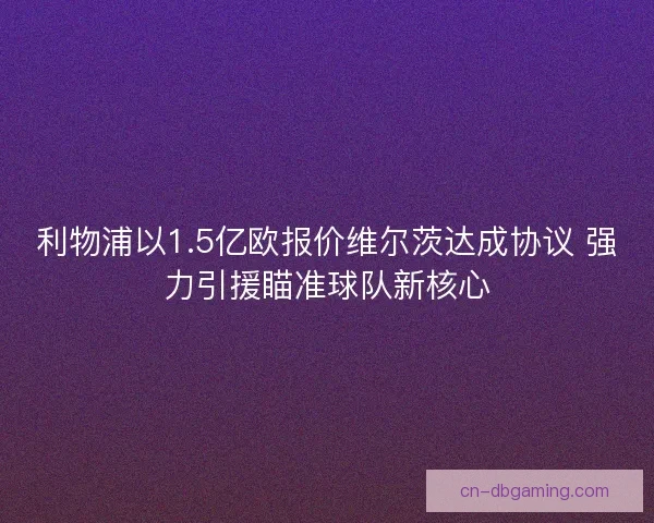 利物浦以1.5亿欧报价维尔茨达成协议 强力引援瞄准球队新核心