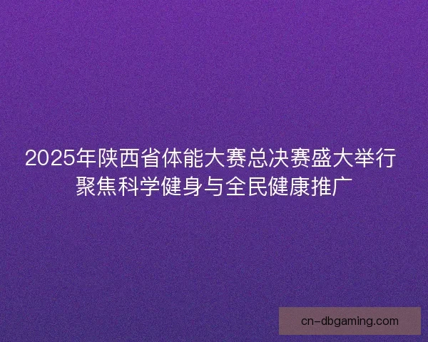 2025年陕西省体能大赛总决赛盛大举行 聚焦科学健身与全民健康推广
