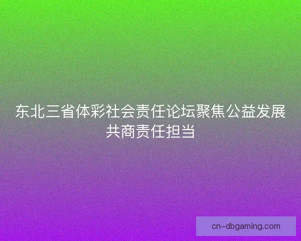东北三省体彩社会责任论坛聚焦公益发展共商责任担当