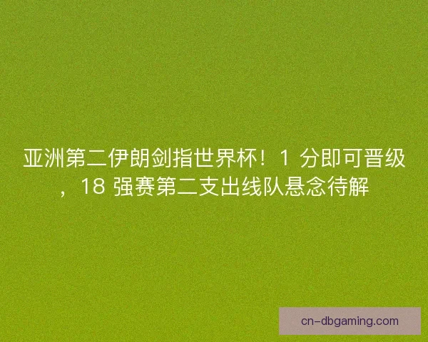 亚洲第二伊朗剑指世界杯！1 分即可晋级，18 强赛第二支出线队悬念待解