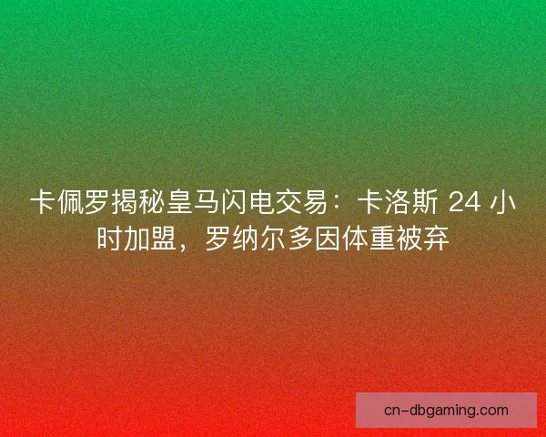 卡佩罗揭秘皇马闪电交易：卡洛斯 24 小时加盟，罗纳尔多因体重被弃