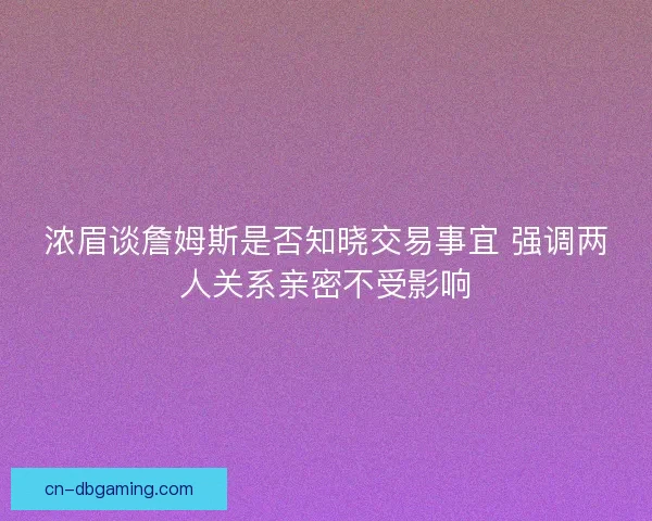浓眉谈詹姆斯是否知晓交易事宜 强调两人关系亲密不受影响