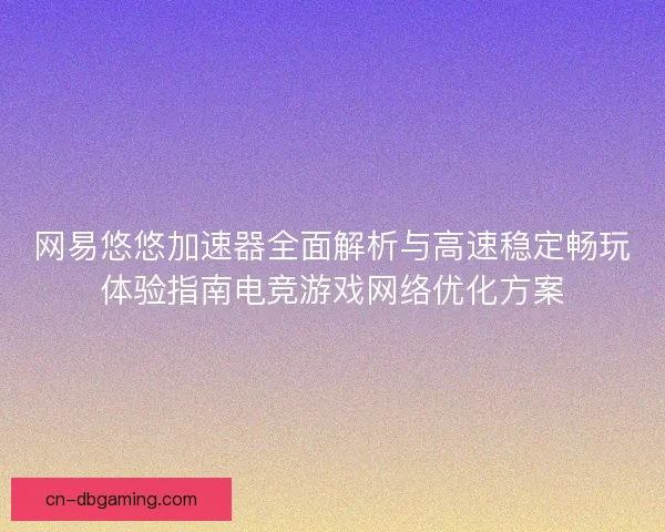 网易悠悠加速器全面解析与高速稳定畅玩体验指南电竞游戏网络优化方案