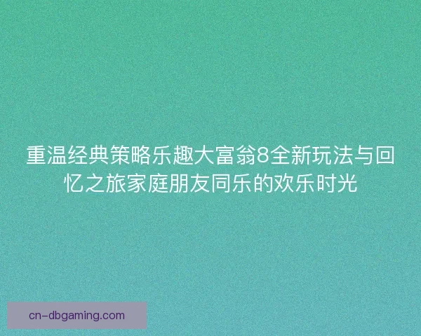 重温经典策略乐趣大富翁8全新玩法与回忆之旅家庭朋友同乐的欢乐时光