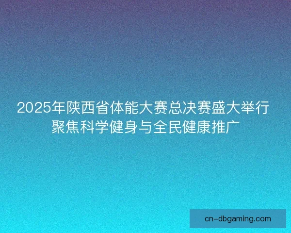 2025年陕西省体能大赛总决赛盛大举行 聚焦科学健身与全民健康推广