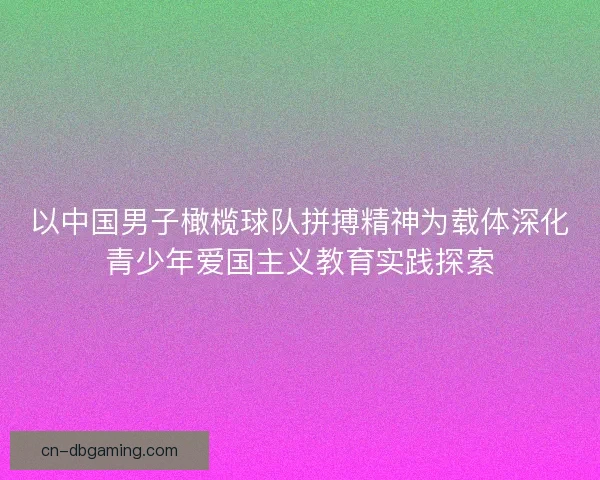 以中国男子橄榄球队拼搏精神为载体深化青少年爱国主义教育实践探索