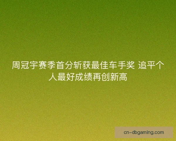 周冠宇赛季首分斩获最佳车手奖 追平个人最好成绩再创新高