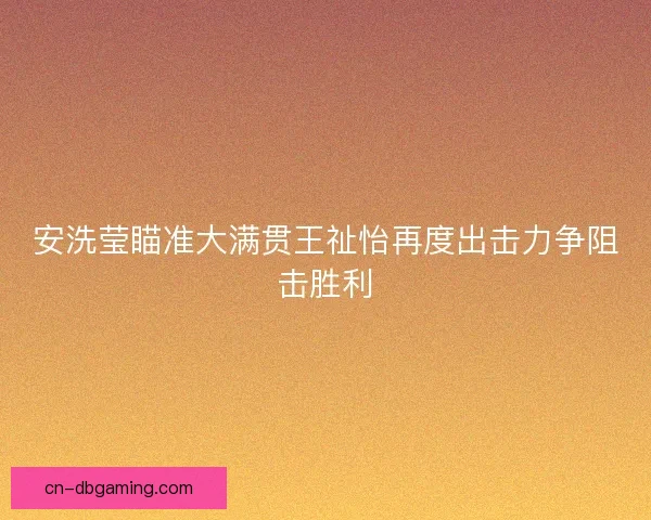 安洗莹瞄准大满贯王祉怡再度出击力争阻击胜利