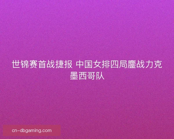 世锦赛首战捷报 中国女排四局鏖战力克墨西哥队