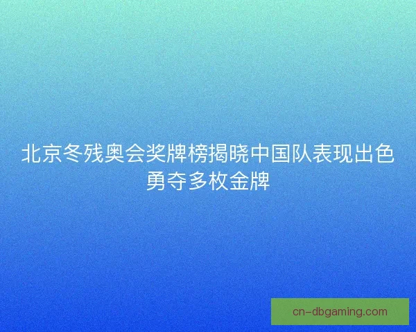 北京冬残奥会奖牌榜揭晓中国队表现出色勇夺多枚金牌