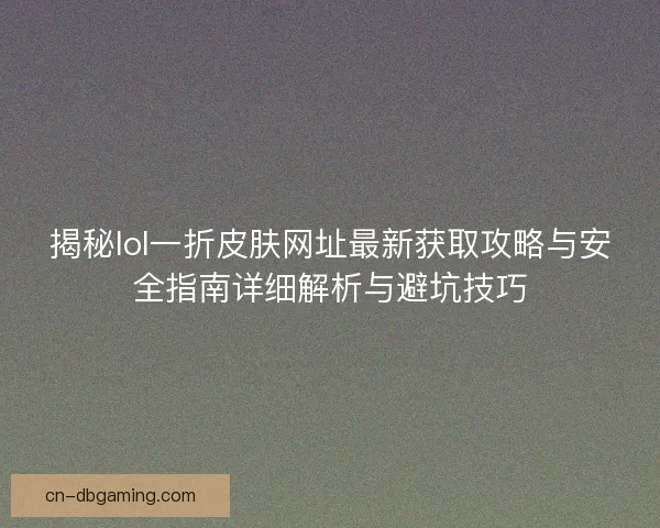 揭秘lol一折皮肤网址最新获取攻略与安全指南详细解析与避坑技巧
