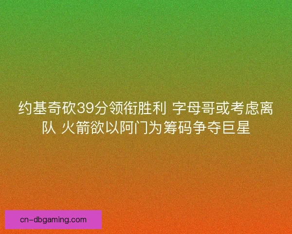 约基奇砍39分领衔胜利 字母哥或考虑离队 火箭欲以阿门为筹码争夺巨星