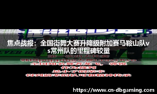 焦点战报：全国街舞大赛升降级附加赛马鞍山队vs常州队的里程碑较量