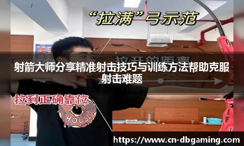 射箭大师分享精准射击技巧与训练方法帮助克服射击难题