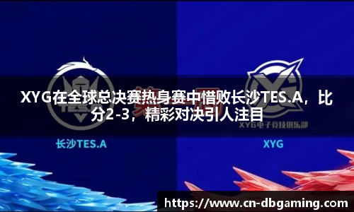 XYG在全球总决赛热身赛中惜败长沙TES.A，比分2-3，精彩对决引人注目