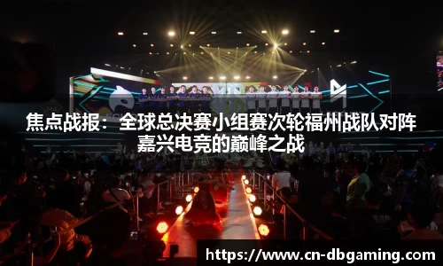 焦点战报：全球总决赛小组赛次轮福州战队对阵嘉兴电竞的巅峰之战