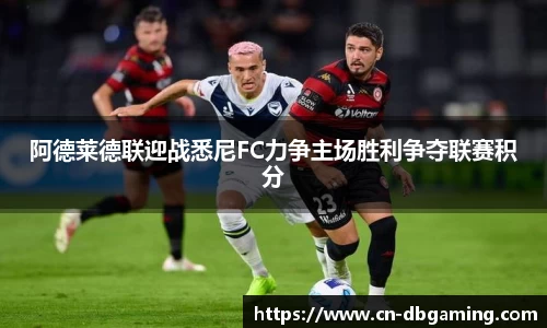 阿德莱德联迎战悉尼FC力争主场胜利争夺联赛积分