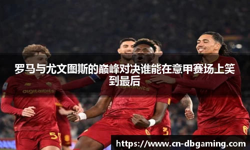 罗马与尤文图斯的巅峰对决谁能在意甲赛场上笑到最后